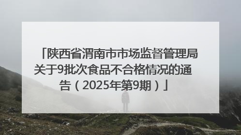 陕西省渭南市市场监督管理局关于9批次食品不合格情况的通告（2025年第9期）